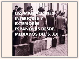 LAS MIGRACIONES
INTERIORES Y
EXTERIORES
ESPAÑOLAS DESDE
MEDIADOS DEL S. XX
 