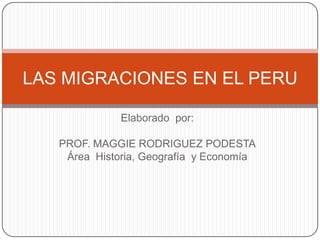 LAS MIGRACIONES EN EL PERU

              Elaborado por:

   PROF. MAGGIE RODRIGUEZ PODESTA
    Área Historia, Geografía y Economía
 