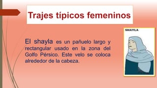 El shayla es un pañuelo largo y
rectangular usado en la zona del
Golfo Pérsico. Este velo se coloca
alrededor de la cabeza.
 