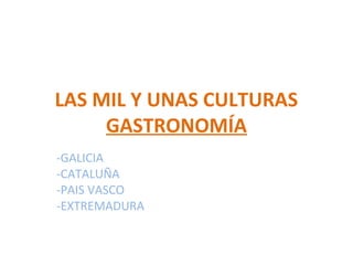 LAS MIL Y UNAS CULTURAS
GASTRONOMÍA
-GALICIA
-CATALUÑA
-PAIS VASCO
-EXTREMADURA
 