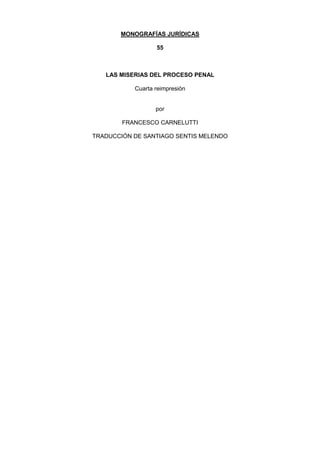 MONOGRAFÍAS JURÍDICAS
55
LAS MISERIAS DEL PROCESO PENAL
Cuarta reimpresión
por
FRANCESCO CARNELUTTI
TRADUCCIÓN DE SANTIAGO SENTIS MELENDO
 