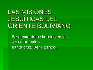 LAS MISIONES JESUÍTICAS DEL ORIENTE BOLIVIANO    Se encuentran situadas en los departamentos  santa cruz, Beni, pando ,  