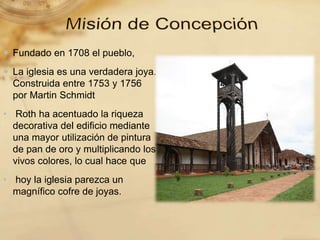  Fundado en 1708 el pueblo,
La iglesia es una verdadera joya.
Construida entre 1753 y 1756
por Martin Schmidt
• Roth ha acentuado la riqueza
decorativa del edificio mediante
una mayor utilización de pintura
de pan de oro y multiplicando los
vivos colores, lo cual hace que
• hoy la iglesia parezca un
magnífico cofre de joyas.
