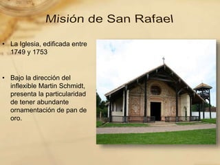 • La Iglesia, edificada entre
1749 y 1753
• Bajo la dirección del
inflexible Martin Schmidt,
presenta la particularidad
de tener abundante
ornamentación de pan de
oro.