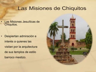 • Las Misiones Jesuíticas de
Chiquitos.
• Despiertan admiración e
interés a quienes las
visitan por la arquitectura
de sus templos de estilo
barroco mestizo.