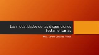 Las modalidades de las disposiciones
testamentarias
Mtra. Lorena González Franco
 