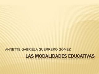ANNETTE GABRIELA GUERRERO GÓMEZ

         LAS MODALIDADES EDUCATIVAS
 