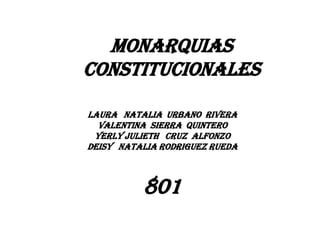 MONARQUIAS
CONSTITUCIONALES

LAURA NATALIA URBANO RIVERA
  VALENTINA SIERRA QUINTERO
 YERLY JULIETH CRUZ ALFONZO
DEISY NATALIA RODRIGUEZ RUEDA



          801
 