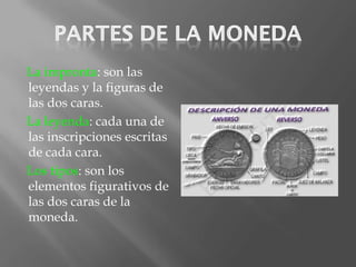 La impronta: son las
leyendas y la figuras de
las dos caras.
La leyenda: cada una de
las inscripciones escritas
de cada cara.
Los tipos: son los
elementos figurativos de
las dos caras de la
moneda.
 