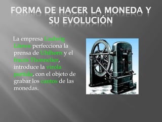 La empresa Ludwig
Löewe perfecciona la
prensa de Uhlhorn y el
fracés Thonnelier,
introduce la virola
partida, con el objeto de
grabar los cantos de las
monedas.
 