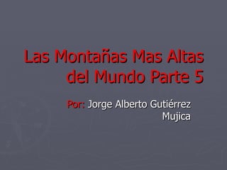 Las Montañas Mas Altas
     del Mundo Parte 5
     Por: Jorge Alberto Gutiérrez
                          Mujica
 