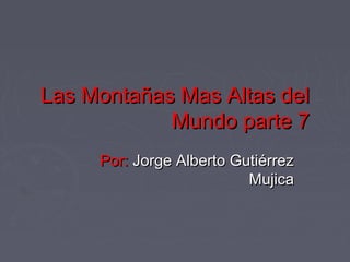Las Montañas Mas Altas del
            Mundo parte 7
     Por: Jorge Alberto Gutiérrez
                          Mujica
 