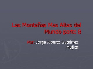 Las Montañas Mas Altas del
           Mundo parte 8
     Por: Jorge Alberto Gutiérrez
                          Mujica
 