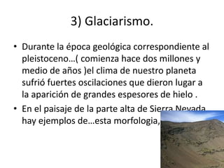 3) Glaciarismo.
• Durante la época geológica correspondiente al
pleistoceno…( comienza hace dos millones y
medio de años )el clima de nuestro planeta
sufrió fuertes oscilaciones que dieron lugar a
la aparición de grandes espesores de hielo .
• En el paisaje de la parte alta de Sierra Nevada
hay ejemplos de…esta morfologia, ls morrnas .
 