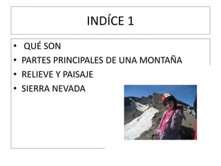 INDÍCE 1
• QUÉ SON
• PARTES PRINCIPALES DE UNA MONTAÑA
• RELIEVE Y PAISAJE
• SIERRA NEVADA
 
