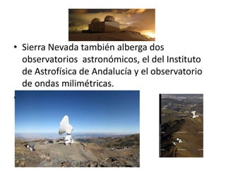 • Sierra Nevada también alberga dos
observatorios astronómicos, el del Instituto
de Astrofísica de Andalucía y el observatorio
de ondas milimétricas.
•
 