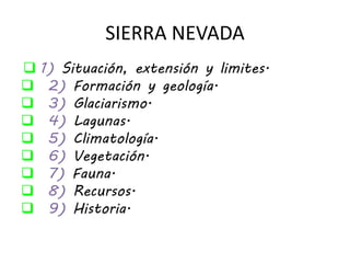 SIERRA NEVADA
 1) Situación, extensión y limites.
 2) Formación y geología.
 3) Glaciarismo.
 4) Lagunas.
 5) Climatología.
 6) Vegetación.
 7) Fauna.
 8) Recursos.
 9) Historia.
 