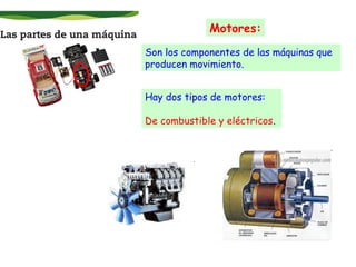 Motores:
Son los componentes de las máquinas que
producen movimiento.
Hay dos tipos de motores:
De combustible y eléctricos.

 