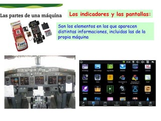 Los indicadores y las pantallas:
Son los elementos en los que aparecen
distintas informaciones, incluidas las de la
propia máquina

 