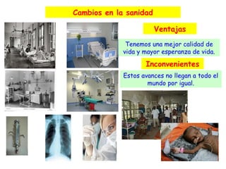 Cambios en la sanidad
Ventajas
Tenemos una mejor calidad de
vida y mayor esperanza de vida.

Inconvenientes
Estos avances no llegan a todo el
mundo por igual.

 