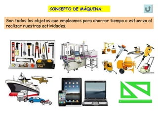 CONCEPTO DE MÁQUINA.

Son todos los objetos que empleamos para ahorrar tiempo o esfuerzo al
realizar nuestras actividades.

 