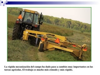La rápida mecanización del campo ha dado paso a cambios muy importantes en las
tareas agrícolas. El trabajo es mucho más cómodo y más rápido.

 