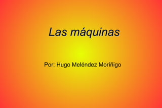 Las máquinasLas máquinas
Por: Hugo Meléndez Moríñigo
 