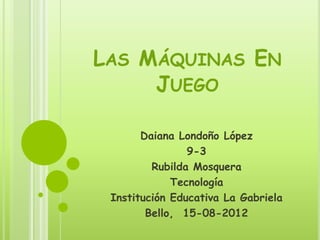 LAS MÁQUINAS EN
     JUEGO

       Daiana Londoño López
                9-3
         Rubilda Mosquera
             Tecnología
 Institución Educativa La Gabriela
        Bello, 15-08-2012
 