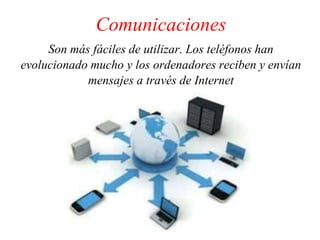 Comunicaciones
Son más fáciles de utilizar. Los teléfonos han
evolucionado mucho y los ordenadores reciben y envían
mensajes a través de Internet
 