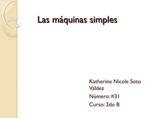 Las máquinas simplesLas máquinas simples
Katherine Nicole Soto
Valdez
Número: #31
Curso: 2do B
 