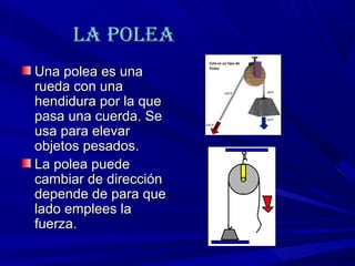 La poLeaLa poLea
Una polea es unaUna polea es una
rueda con unarueda con una
hendidura por la quehendidura por la que
pasa una cuerda. Sepasa una cuerda. Se
usa para elevarusa para elevar
objetos pesados.objetos pesados.
La polea puedeLa polea puede
cambiar de direccióncambiar de dirección
depende de para quedepende de para que
lado emplees lalado emplees la
fuerza.fuerza.
 