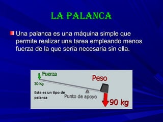 La paLancaLa paLanca
Una palanca es una máquina simple queUna palanca es una máquina simple que
permite realizar una tarea empleando menospermite realizar una tarea empleando menos
fuerza de la que sería necesaria sin ella.fuerza de la que sería necesaria sin ella.
 