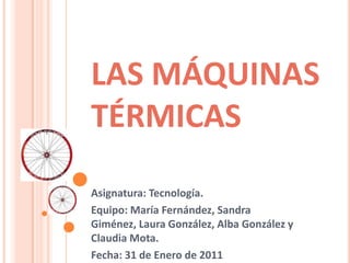 LAS MÁQUINAS TÉRMICAS Asignatura: Tecnología. Equipo: María Fernández, Sandra Giménez, Laura González, Alba González y Claudia Mota. Fecha: 31 de Enero de 2011 