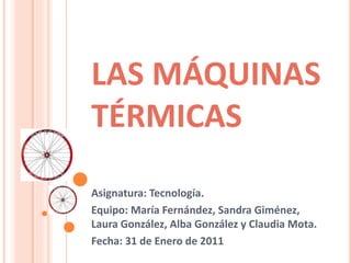 LAS MÁQUINAS
TÉRMICAS
Asignatura: Tecnología.
Equipo: María Fernández, Sandra Giménez,
Laura González, Alba González y Claudia Mota.
Fecha: 31 de Enero de 2011
 