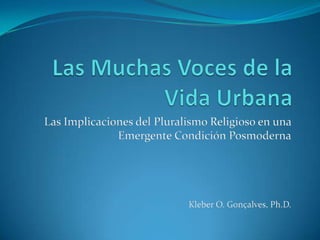 Las Muchas Voces de la Vida Urbana Las Implicaciones del Pluralismo Religioso en una Emergente Condición Posmoderna Kleber O. Gonçalves, Ph.D. 