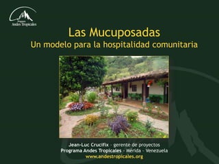 Las Mucuposadas 
Un modelo para la hospitalidad comunitaria 
Jean-Luc Crucifix – gerente de proyectos 
Programa Andes Tropicales – Mérida – Venezuela 
www.andestropicales.org 
 