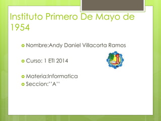 Instituto Primero De Mayo de
1954
 Nombre:Andy Daniel Villacorta Ramos
 Curso: 1 ETI 2014
 Materia:Informatica
 Seccion:’’A’’
 