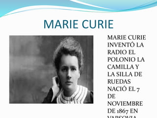 MARIE CURIE
MARIE CURIE
INVENTÓ LA
RADIO EL
POLONIO LA
CAMILLA Y
LA SILLA DE
RUEDAS
NACIÓ EL 7
DE
NOVIEMBRE
DE 1867 EN
 
