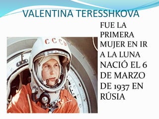 VALENTINA TERESSHKOVA
FUE LA
PRIMERA
MUJER EN IR
A LA LUNA
NACIÓ EL 6
DE MARZO
DE 1937 EN
RÚSIA
 