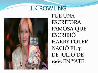 J.K ROWLING
FUE UNA
ESCRITORA
FAMOSA QUE
ESCRIBIÓ
HARRY POTER
NACIÓ EL 31
DE JULIO DE
1965 EN YATE
 