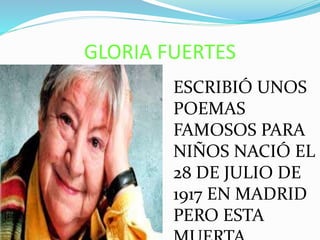 GLORIA FUERTES
ESCRIBIÓ UNOS
POEMAS
FAMOSOS PARA
NIÑOS NACIÓ EL
28 DE JULIO DE
1917 EN MADRID
PERO ESTA
 