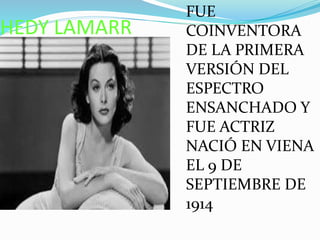 HEDY LAMARR
FUE
COINVENTORA
DE LA PRIMERA
VERSIÓN DEL
ESPECTRO
ENSANCHADO Y
FUE ACTRIZ
NACIÓ EN VIENA
EL 9 DE
SEPTIEMBRE DE
1914
 