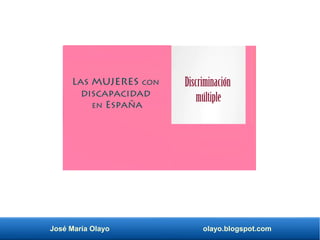 José María Olayo olayo.blogspot.com
Las mujeres con
discapacidad
en España
Discriminación
múltiple
 