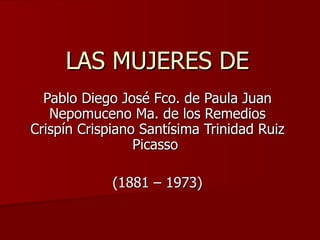LAS MUJERES DE Pablo Diego José Fco. de Paula Juan Nepomuceno Ma. de los Remedios Crispín Crispiano Santísima Trinidad Ruiz Picasso  (1881 – 1973) 