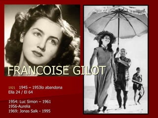 FRANCOISE GILOT
1921 1945 – 1953lo abandona
Ella 24 / El 64
1954: Luc Simon – 1961
1956-Aurelia
1969: Jonas Salk - 1995
 
