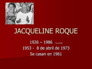 JACQUELINE ROQUE
1926 – 1986 *se suicida
1953 - 8 de abril de 1973
Se casan en 1961
 