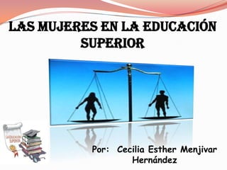 LAS MUJERES EN LA EDUCACIÓN
SUPERIOR

Por: Cecilia Esther Menjivar
Hernández

 