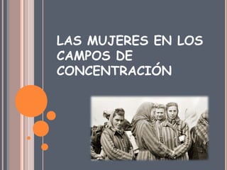 LAS MUJERES EN LOS
CAMPOS DE
CONCENTRACIÓN
 