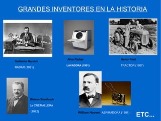 GRANDES INVENTORES EN LA HISTORIA
Alva Fisher
LAVADORA (1901)
William Hoover. ASPIRADORA (1901)
Henry Ford
TRACTOR (1907)
Gideon Sundback
La CREMALLERA
(1912)
Guillermo Marconi
RADAR (1931)
ETC...
 