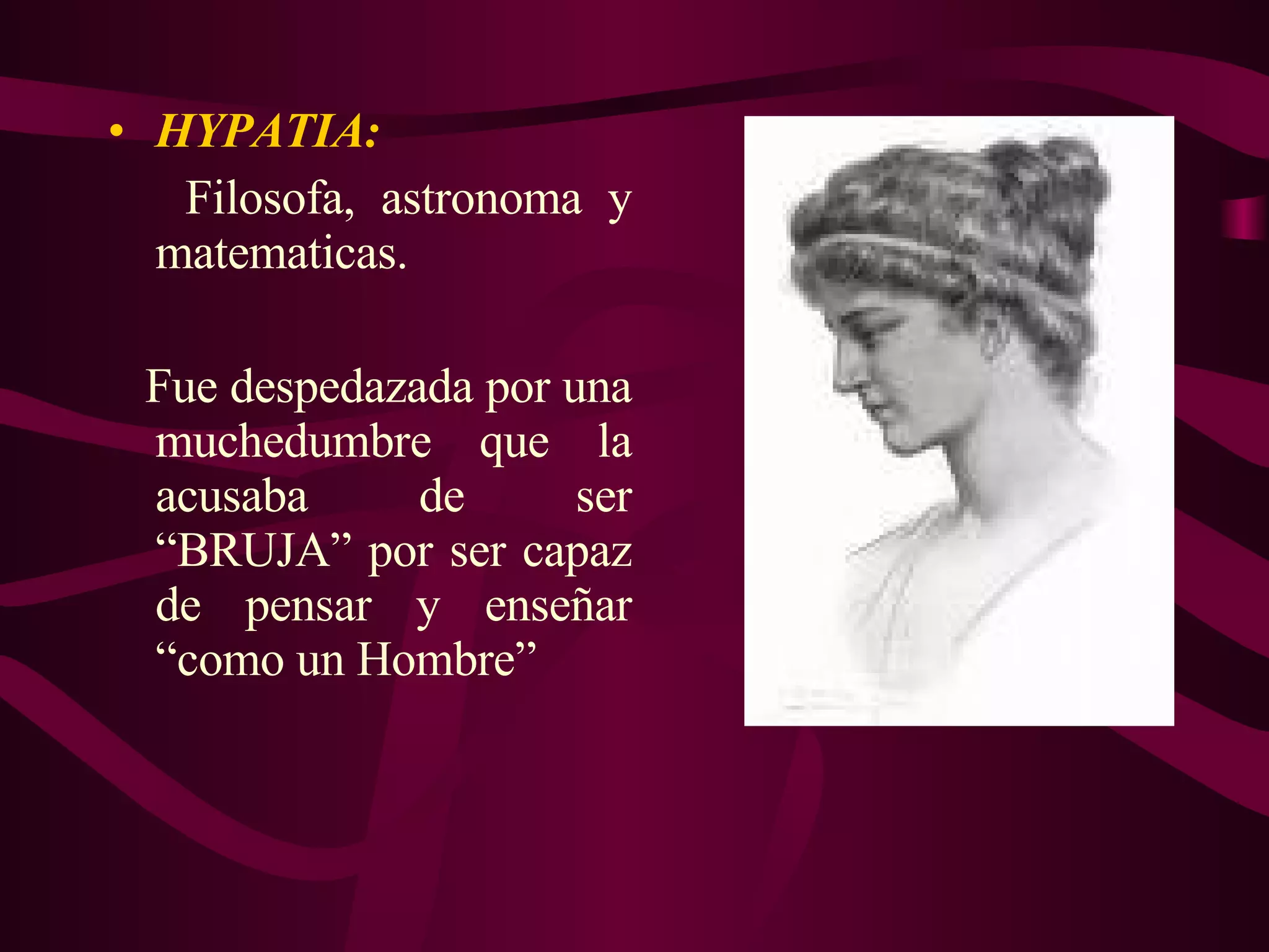 HYPATIA: Filosofa, astronoma y matematicas. Fue despedazada por una muchedumbre que la acusaba de ser “BRUJA” por ser capaz de pensar y enseñar “como un Hombre” 